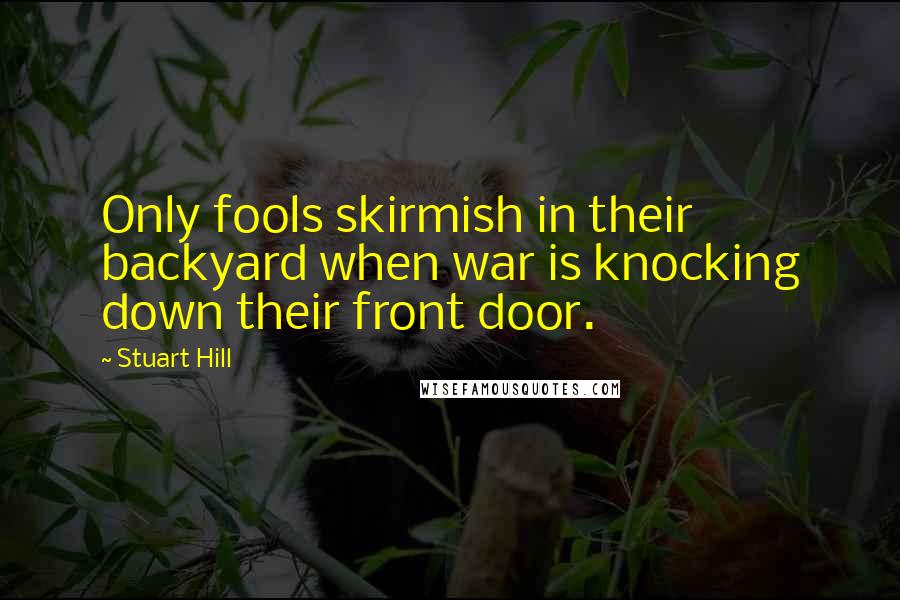 Stuart Hill Quotes: Only fools skirmish in their backyard when war is knocking down their front door.