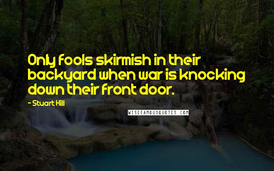 Stuart Hill Quotes: Only fools skirmish in their backyard when war is knocking down their front door.