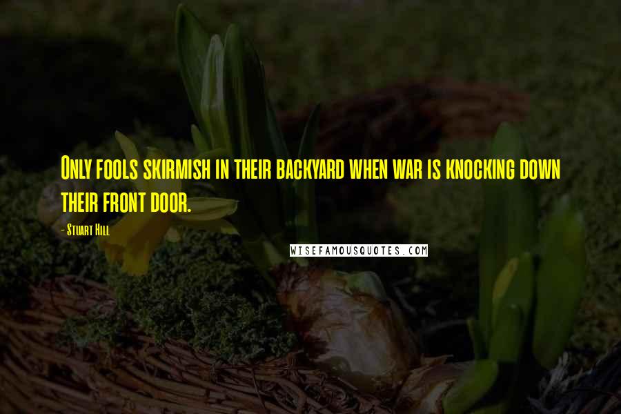 Stuart Hill Quotes: Only fools skirmish in their backyard when war is knocking down their front door.