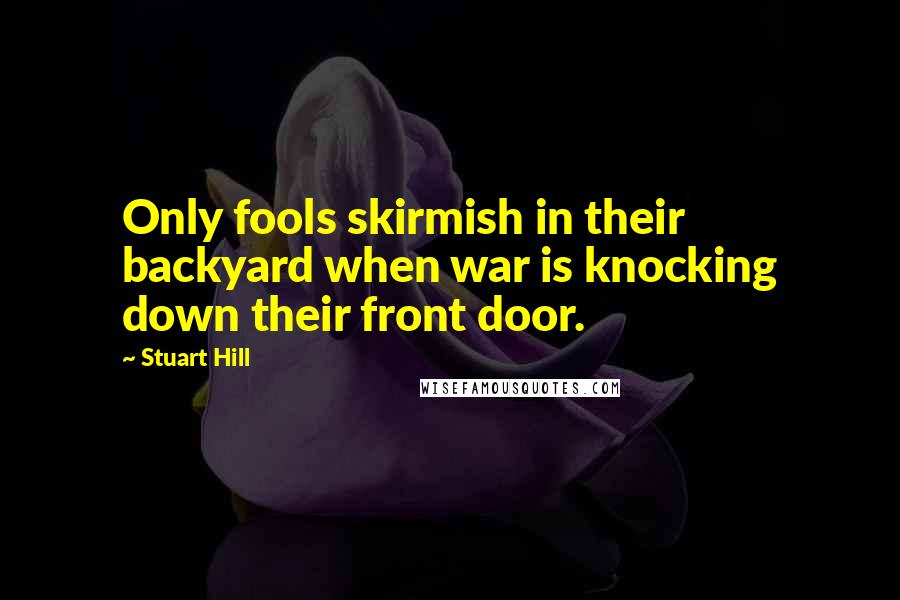 Stuart Hill Quotes: Only fools skirmish in their backyard when war is knocking down their front door.