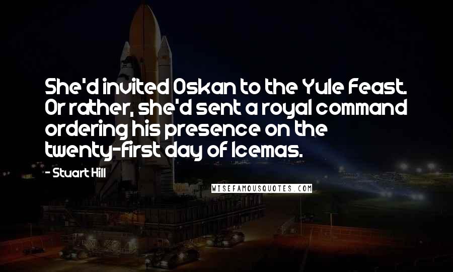 Stuart Hill Quotes: She'd invited Oskan to the Yule Feast. Or rather, she'd sent a royal command ordering his presence on the twenty-first day of Icemas.