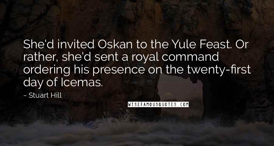 Stuart Hill Quotes: She'd invited Oskan to the Yule Feast. Or rather, she'd sent a royal command ordering his presence on the twenty-first day of Icemas.