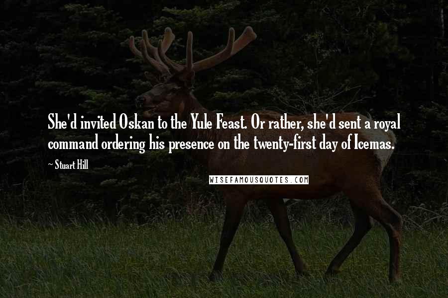 Stuart Hill Quotes: She'd invited Oskan to the Yule Feast. Or rather, she'd sent a royal command ordering his presence on the twenty-first day of Icemas.