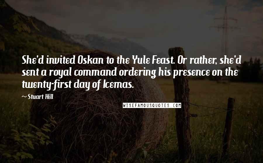 Stuart Hill Quotes: She'd invited Oskan to the Yule Feast. Or rather, she'd sent a royal command ordering his presence on the twenty-first day of Icemas.