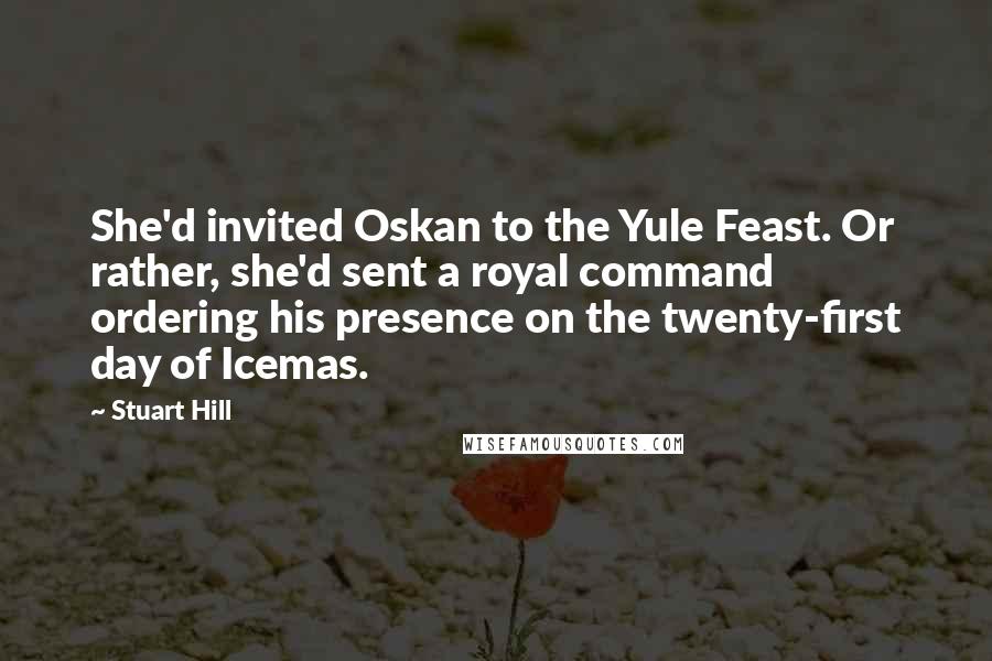 Stuart Hill Quotes: She'd invited Oskan to the Yule Feast. Or rather, she'd sent a royal command ordering his presence on the twenty-first day of Icemas.