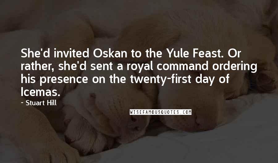 Stuart Hill Quotes: She'd invited Oskan to the Yule Feast. Or rather, she'd sent a royal command ordering his presence on the twenty-first day of Icemas.