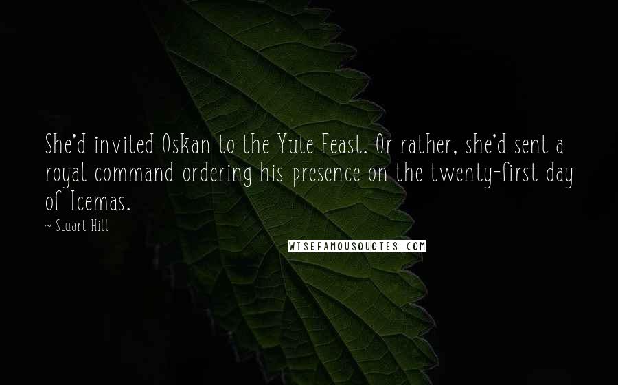 Stuart Hill Quotes: She'd invited Oskan to the Yule Feast. Or rather, she'd sent a royal command ordering his presence on the twenty-first day of Icemas.