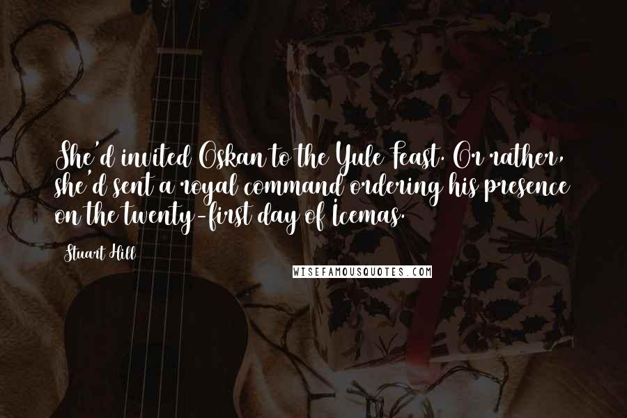 Stuart Hill Quotes: She'd invited Oskan to the Yule Feast. Or rather, she'd sent a royal command ordering his presence on the twenty-first day of Icemas.