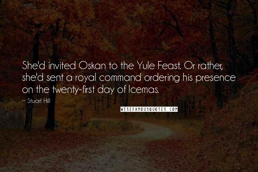 Stuart Hill Quotes: She'd invited Oskan to the Yule Feast. Or rather, she'd sent a royal command ordering his presence on the twenty-first day of Icemas.