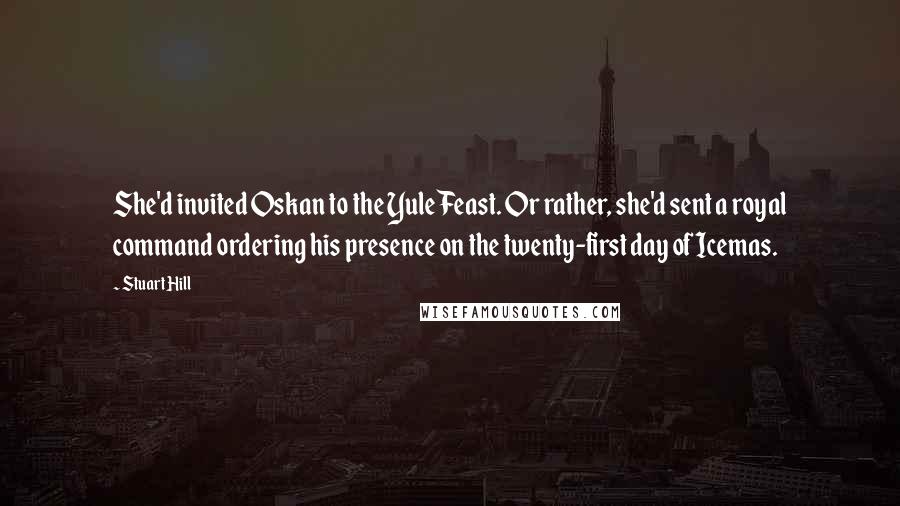 Stuart Hill Quotes: She'd invited Oskan to the Yule Feast. Or rather, she'd sent a royal command ordering his presence on the twenty-first day of Icemas.