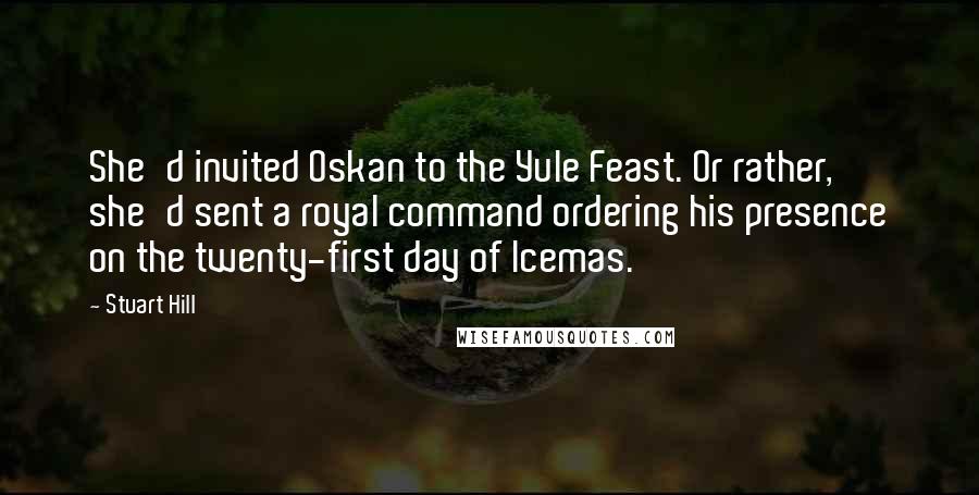 Stuart Hill Quotes: She'd invited Oskan to the Yule Feast. Or rather, she'd sent a royal command ordering his presence on the twenty-first day of Icemas.