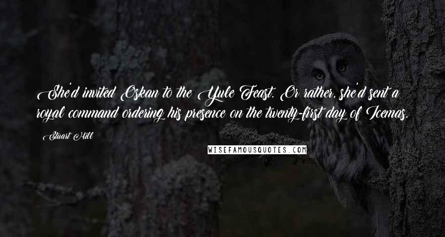 Stuart Hill Quotes: She'd invited Oskan to the Yule Feast. Or rather, she'd sent a royal command ordering his presence on the twenty-first day of Icemas.