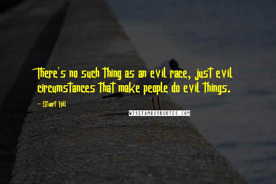 Stuart Hill Quotes: There's no such thing as an evil race, just evil circumstances that make people do evil things.