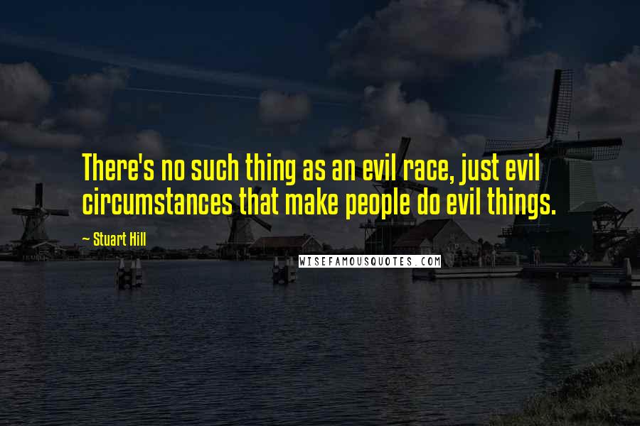 Stuart Hill Quotes: There's no such thing as an evil race, just evil circumstances that make people do evil things.