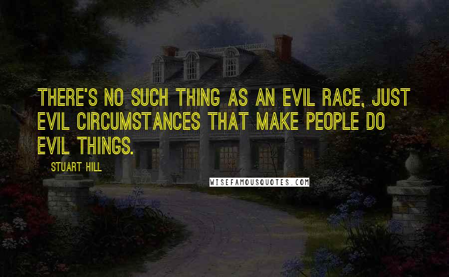 Stuart Hill Quotes: There's no such thing as an evil race, just evil circumstances that make people do evil things.