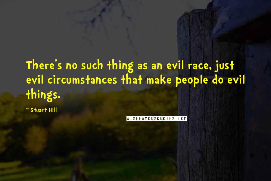 Stuart Hill Quotes: There's no such thing as an evil race, just evil circumstances that make people do evil things.