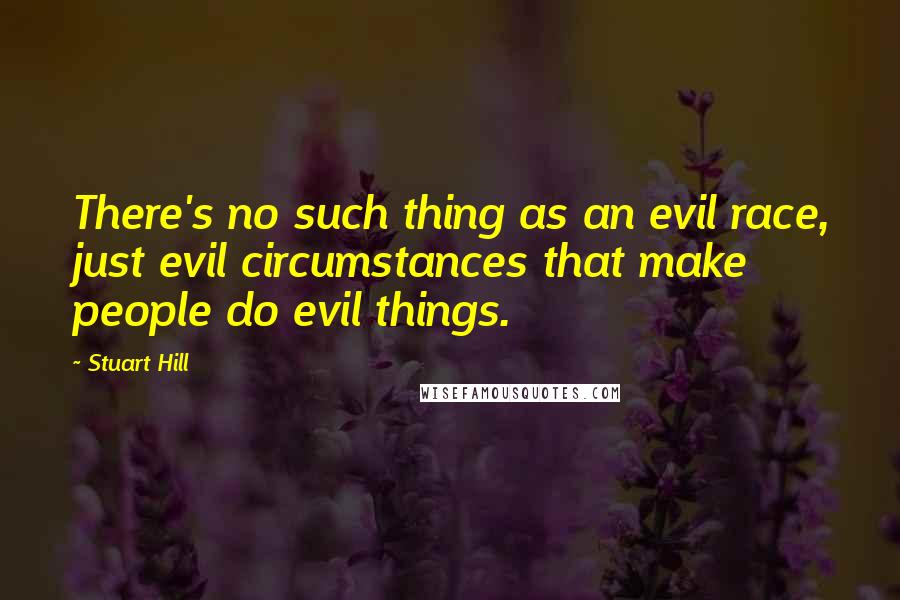 Stuart Hill Quotes: There's no such thing as an evil race, just evil circumstances that make people do evil things.