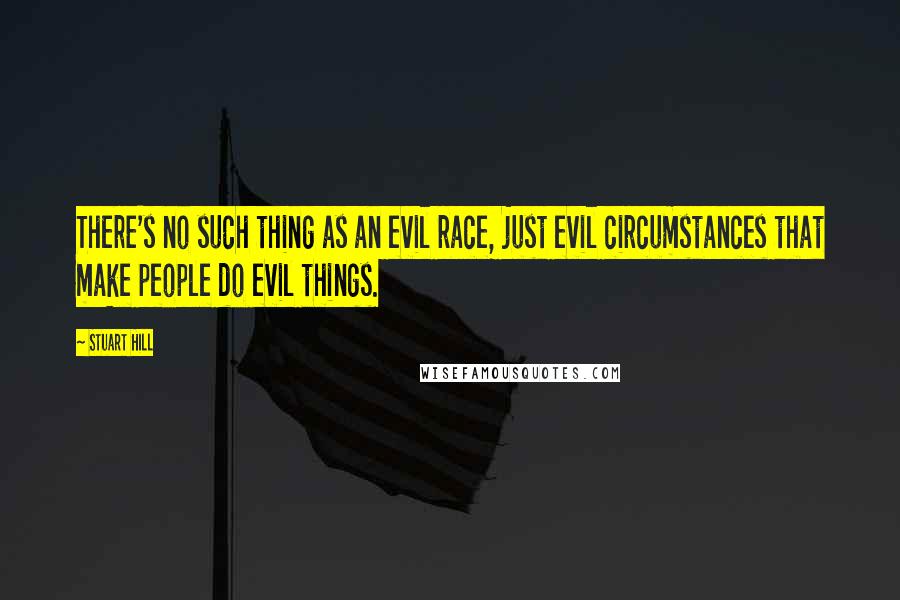 Stuart Hill Quotes: There's no such thing as an evil race, just evil circumstances that make people do evil things.