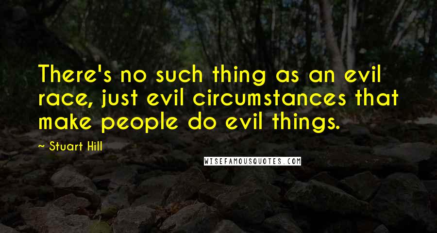 Stuart Hill Quotes: There's no such thing as an evil race, just evil circumstances that make people do evil things.