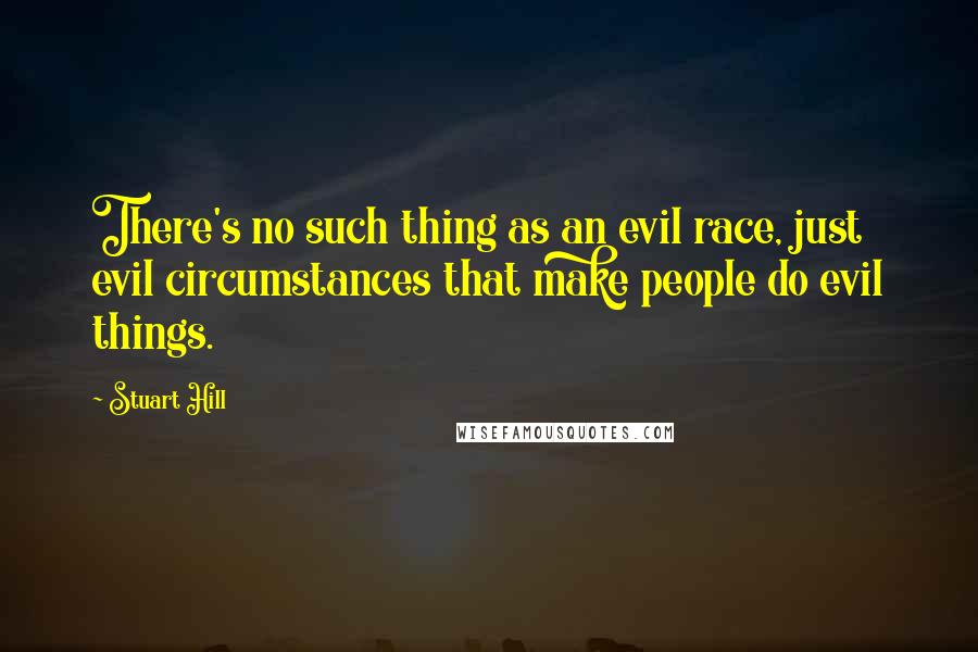 Stuart Hill Quotes: There's no such thing as an evil race, just evil circumstances that make people do evil things.