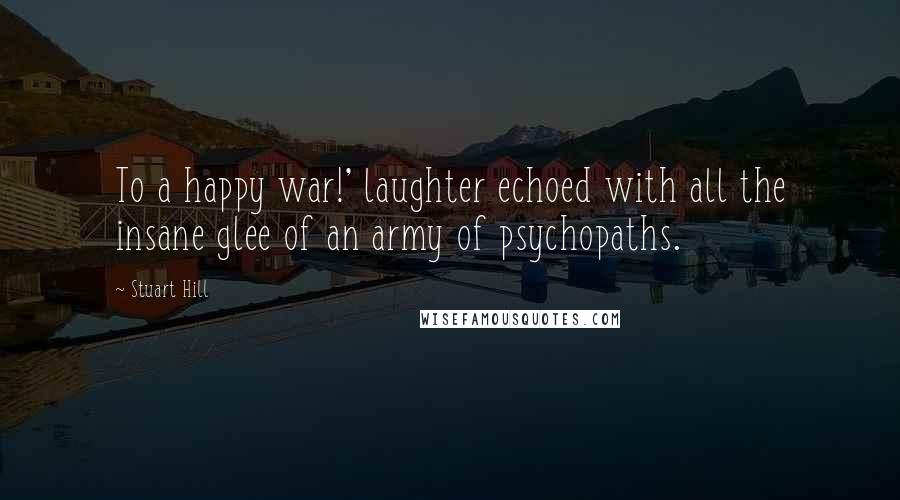 Stuart Hill Quotes: To a happy war!' laughter echoed with all the insane glee of an army of psychopaths.