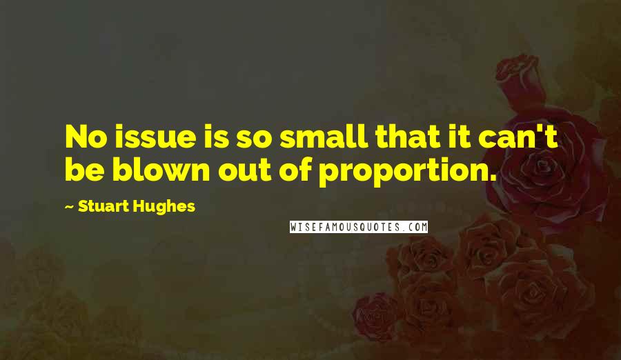 Stuart Hughes Quotes: No issue is so small that it can't be blown out of proportion.