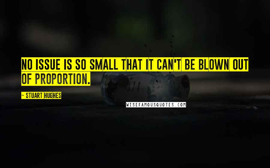 Stuart Hughes Quotes: No issue is so small that it can't be blown out of proportion.
