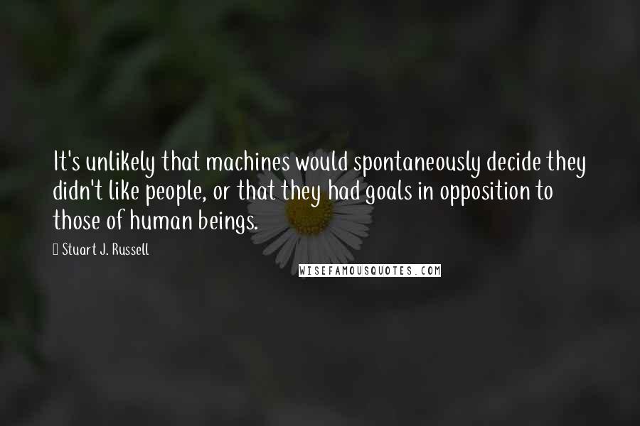 Stuart J. Russell Quotes: It's unlikely that machines would spontaneously decide they didn't like people, or that they had goals in opposition to those of human beings.