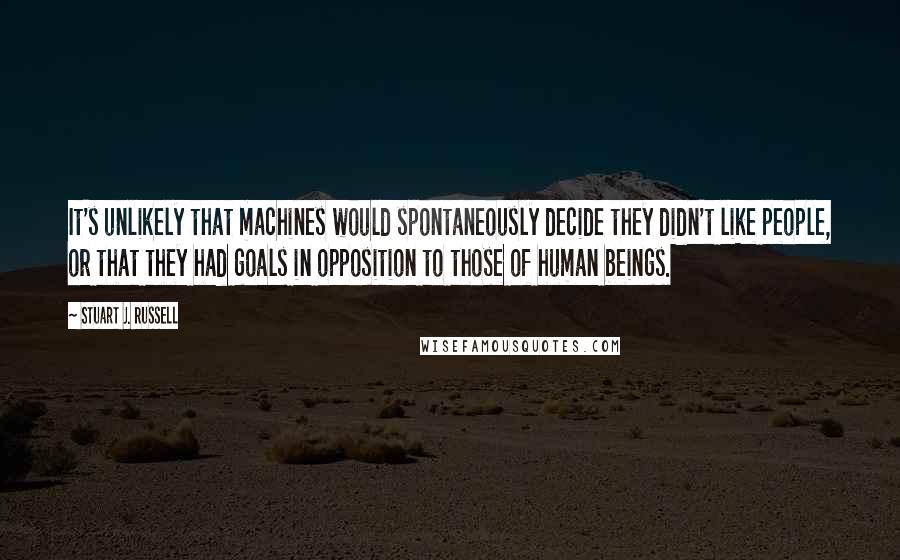 Stuart J. Russell Quotes: It's unlikely that machines would spontaneously decide they didn't like people, or that they had goals in opposition to those of human beings.