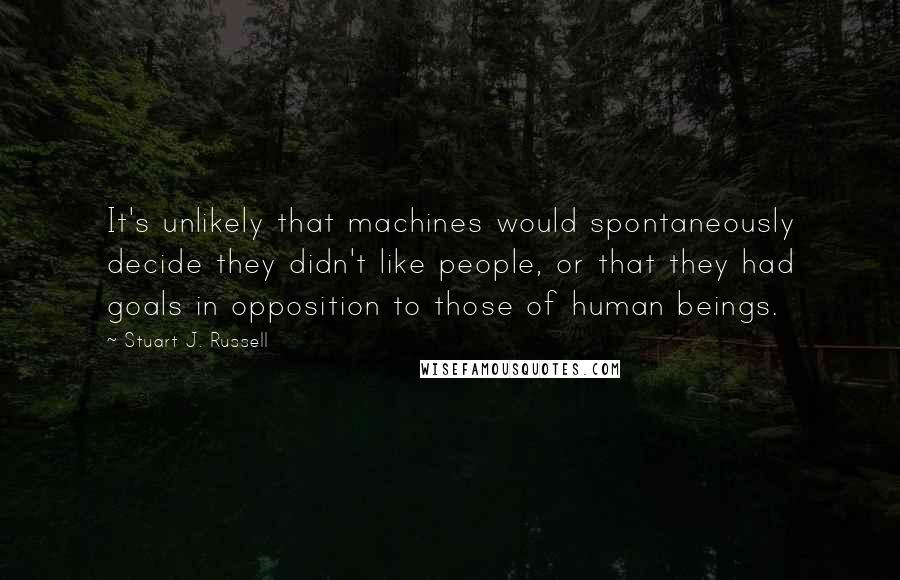 Stuart J. Russell Quotes: It's unlikely that machines would spontaneously decide they didn't like people, or that they had goals in opposition to those of human beings.