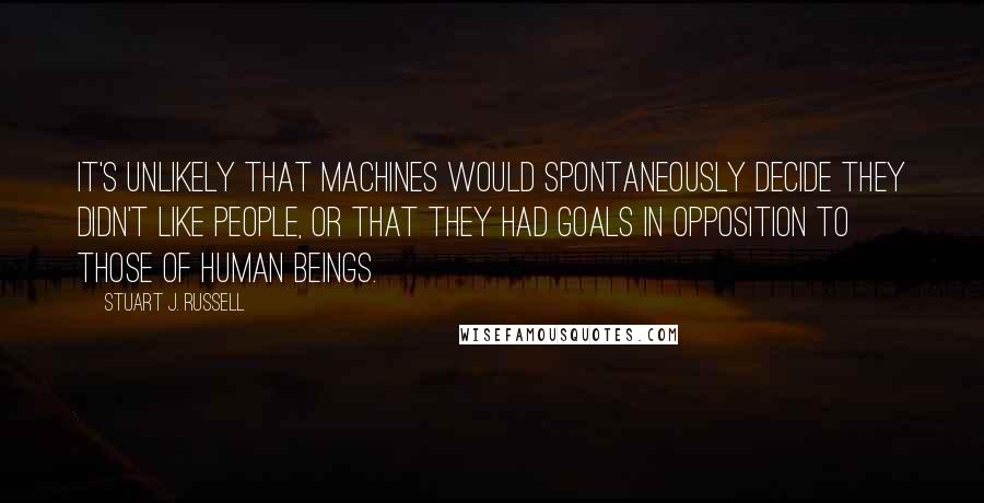 Stuart J. Russell Quotes: It's unlikely that machines would spontaneously decide they didn't like people, or that they had goals in opposition to those of human beings.