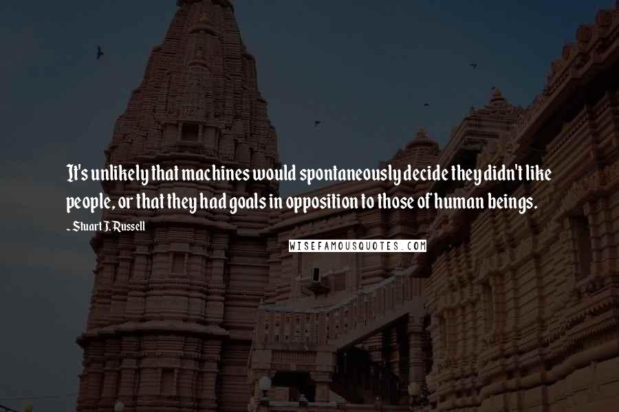 Stuart J. Russell Quotes: It's unlikely that machines would spontaneously decide they didn't like people, or that they had goals in opposition to those of human beings.