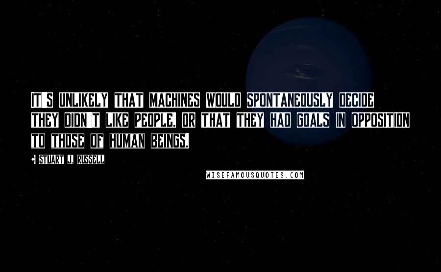 Stuart J. Russell Quotes: It's unlikely that machines would spontaneously decide they didn't like people, or that they had goals in opposition to those of human beings.