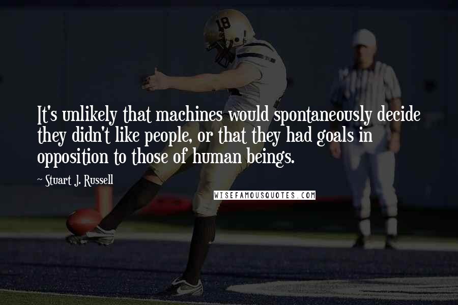 Stuart J. Russell Quotes: It's unlikely that machines would spontaneously decide they didn't like people, or that they had goals in opposition to those of human beings.