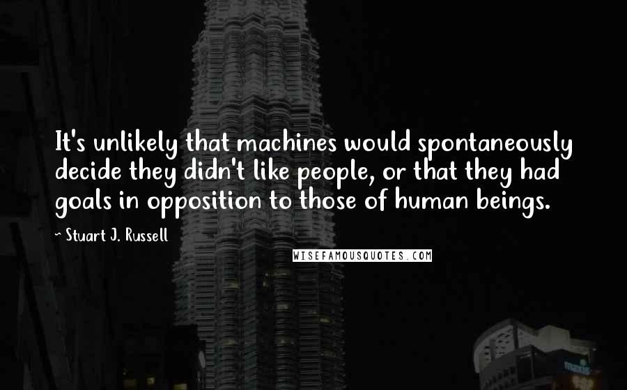 Stuart J. Russell Quotes: It's unlikely that machines would spontaneously decide they didn't like people, or that they had goals in opposition to those of human beings.