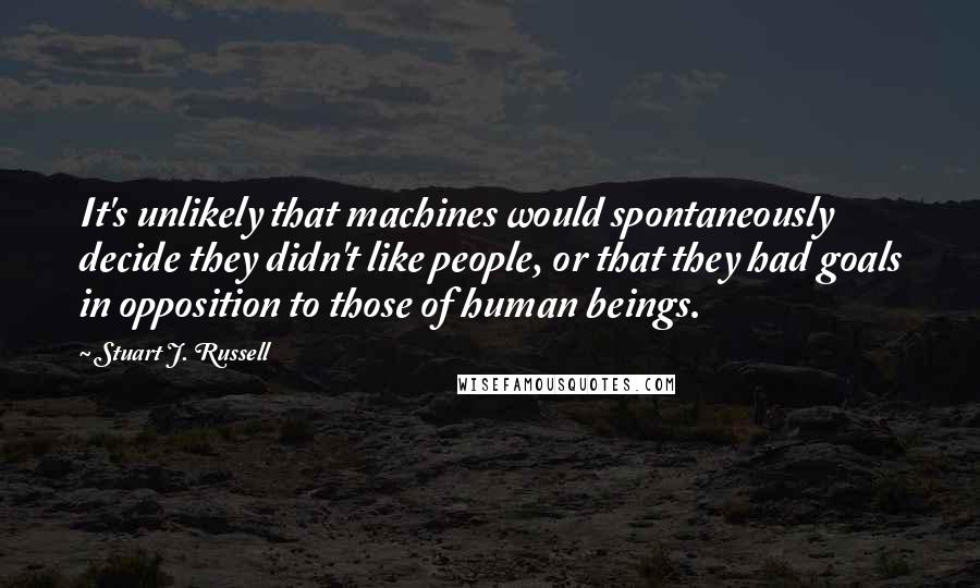 Stuart J. Russell Quotes: It's unlikely that machines would spontaneously decide they didn't like people, or that they had goals in opposition to those of human beings.