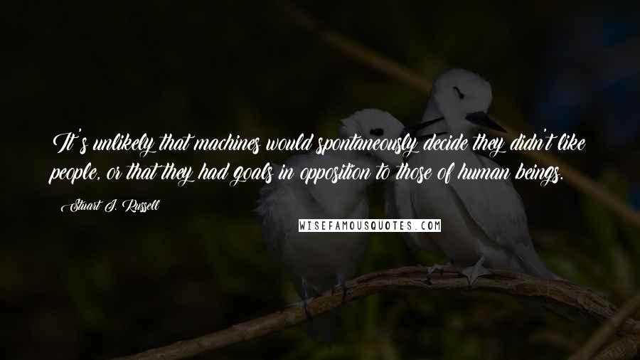 Stuart J. Russell Quotes: It's unlikely that machines would spontaneously decide they didn't like people, or that they had goals in opposition to those of human beings.