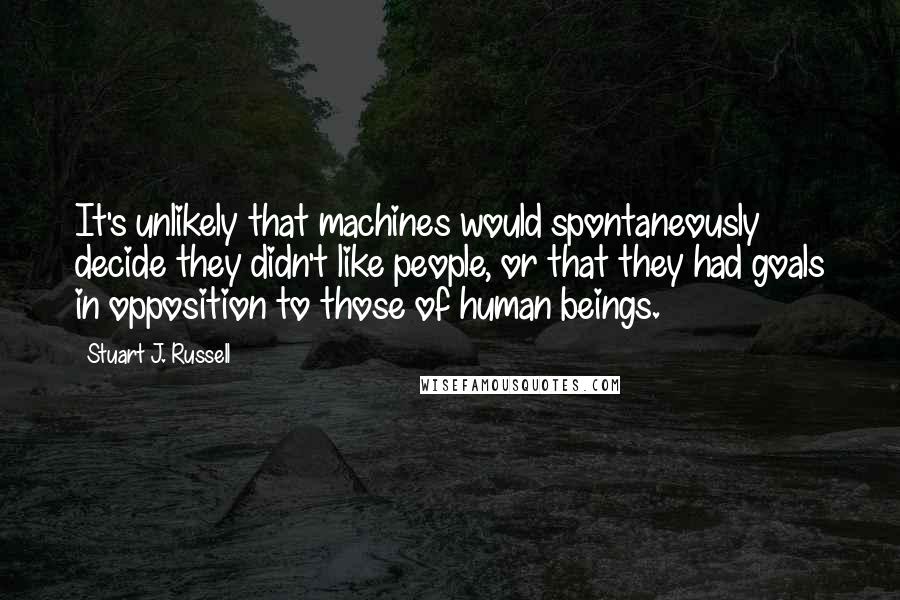 Stuart J. Russell Quotes: It's unlikely that machines would spontaneously decide they didn't like people, or that they had goals in opposition to those of human beings.