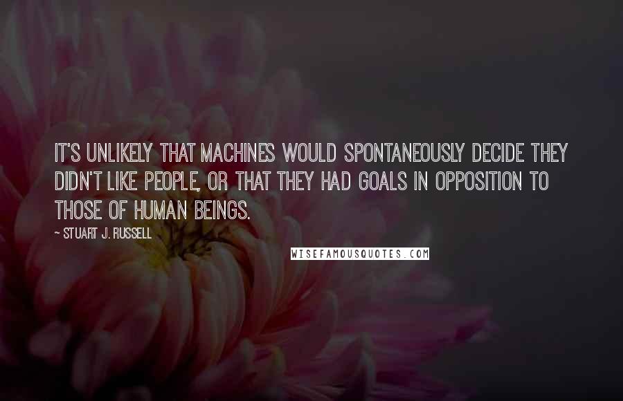 Stuart J. Russell Quotes: It's unlikely that machines would spontaneously decide they didn't like people, or that they had goals in opposition to those of human beings.