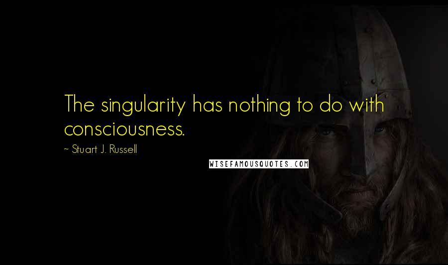 Stuart J. Russell Quotes: The singularity has nothing to do with consciousness.