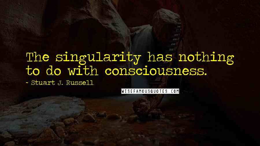 Stuart J. Russell Quotes: The singularity has nothing to do with consciousness.