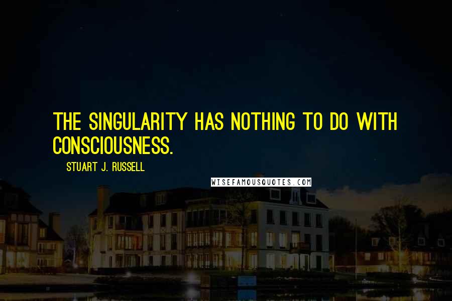Stuart J. Russell Quotes: The singularity has nothing to do with consciousness.