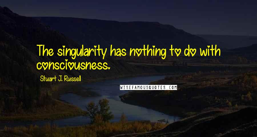 Stuart J. Russell Quotes: The singularity has nothing to do with consciousness.