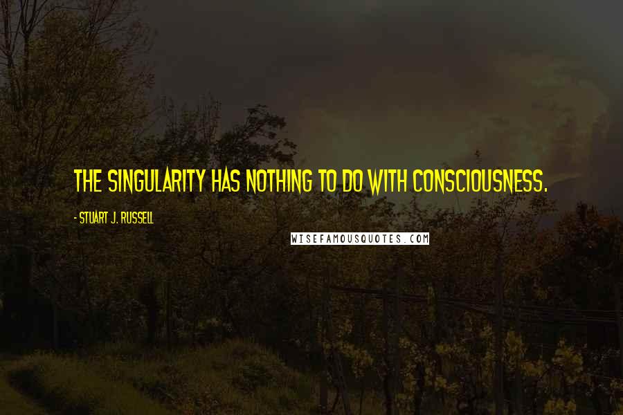 Stuart J. Russell Quotes: The singularity has nothing to do with consciousness.