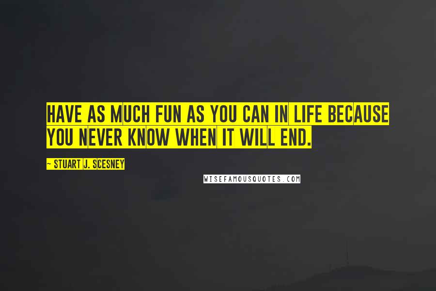 Stuart J. Scesney Quotes: Have as much fun as you can in life because you never know when it will end.