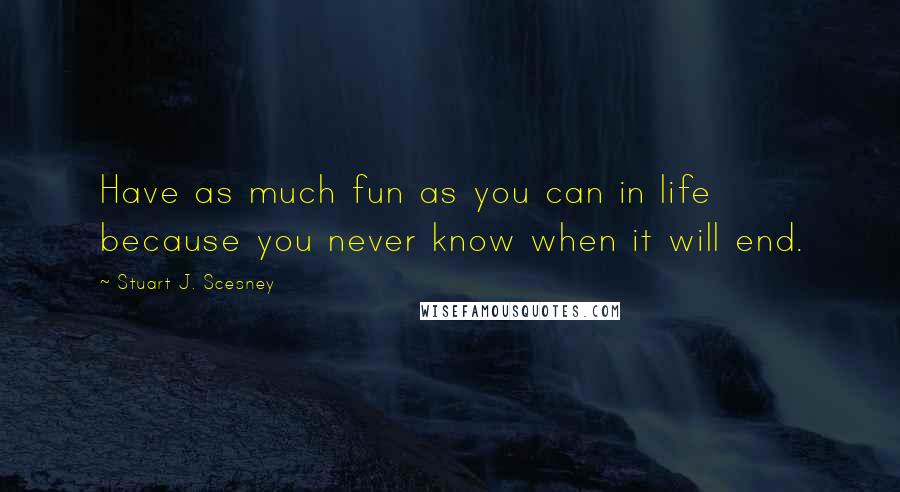Stuart J. Scesney Quotes: Have as much fun as you can in life because you never know when it will end.