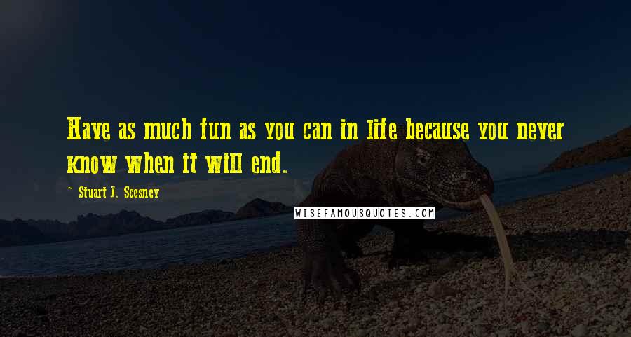 Stuart J. Scesney Quotes: Have as much fun as you can in life because you never know when it will end.