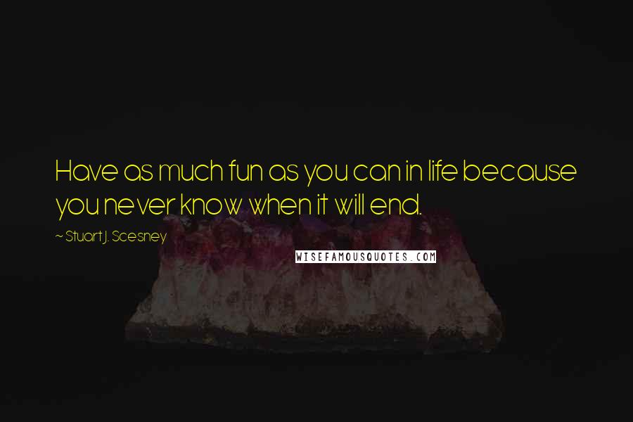 Stuart J. Scesney Quotes: Have as much fun as you can in life because you never know when it will end.