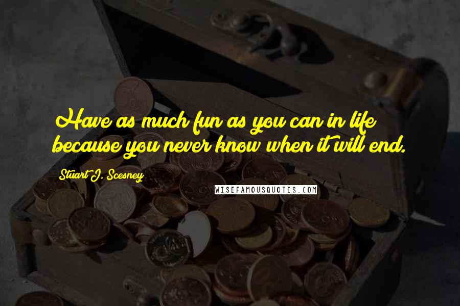 Stuart J. Scesney Quotes: Have as much fun as you can in life because you never know when it will end.