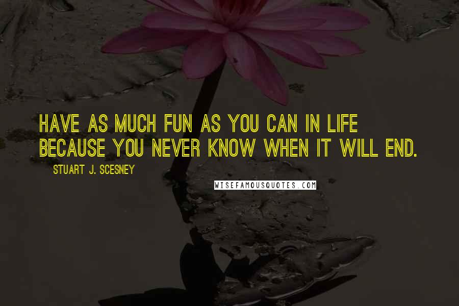 Stuart J. Scesney Quotes: Have as much fun as you can in life because you never know when it will end.